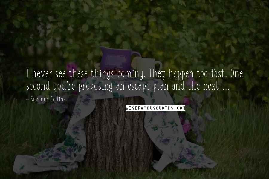 Suzanne Collins Quotes: I never see these things coming. They happen too fast. One second you're proposing an escape plan and the next ...