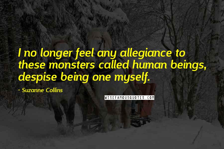 Suzanne Collins Quotes: I no longer feel any allegiance to these monsters called human beings, despise being one myself.