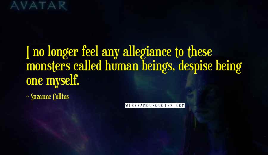 Suzanne Collins Quotes: I no longer feel any allegiance to these monsters called human beings, despise being one myself.