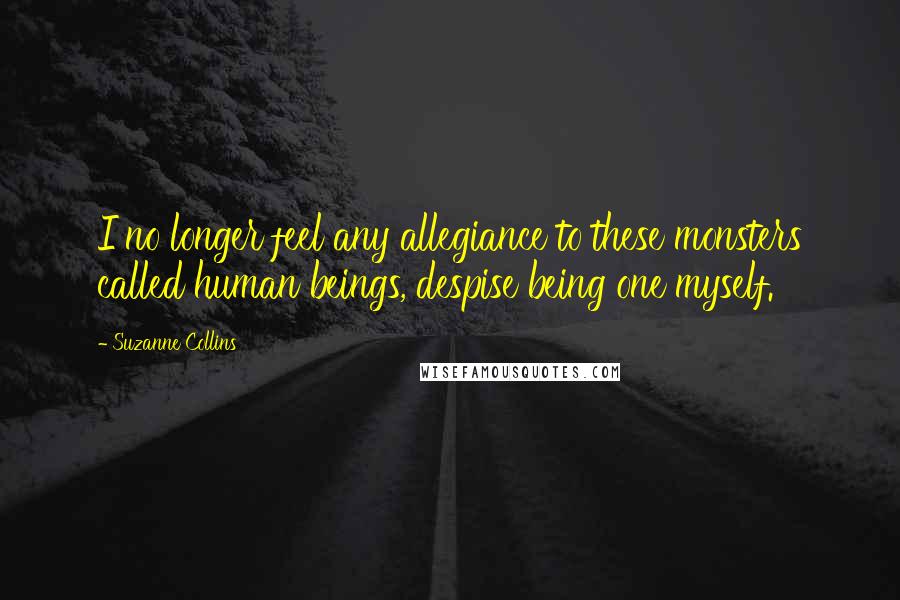 Suzanne Collins Quotes: I no longer feel any allegiance to these monsters called human beings, despise being one myself.