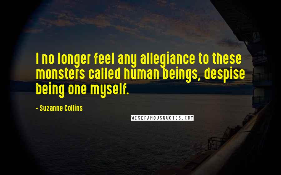 Suzanne Collins Quotes: I no longer feel any allegiance to these monsters called human beings, despise being one myself.