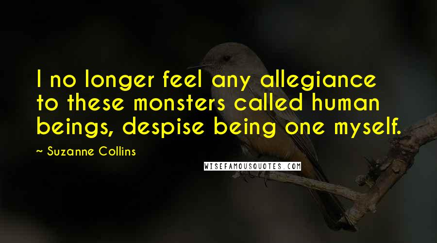 Suzanne Collins Quotes: I no longer feel any allegiance to these monsters called human beings, despise being one myself.