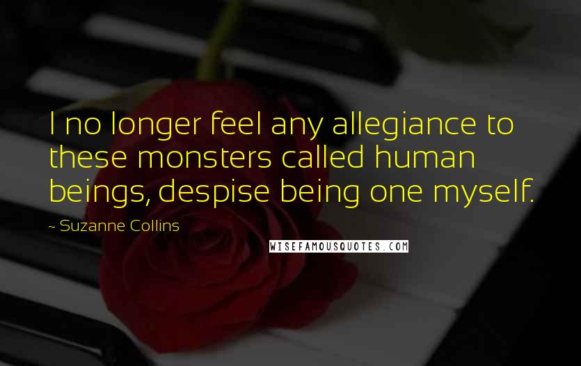 Suzanne Collins Quotes: I no longer feel any allegiance to these monsters called human beings, despise being one myself.