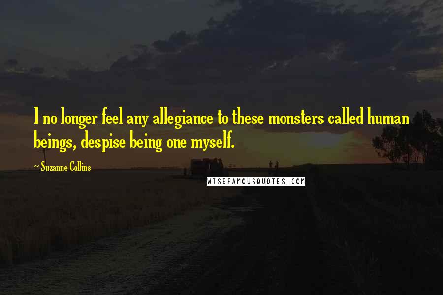 Suzanne Collins Quotes: I no longer feel any allegiance to these monsters called human beings, despise being one myself.