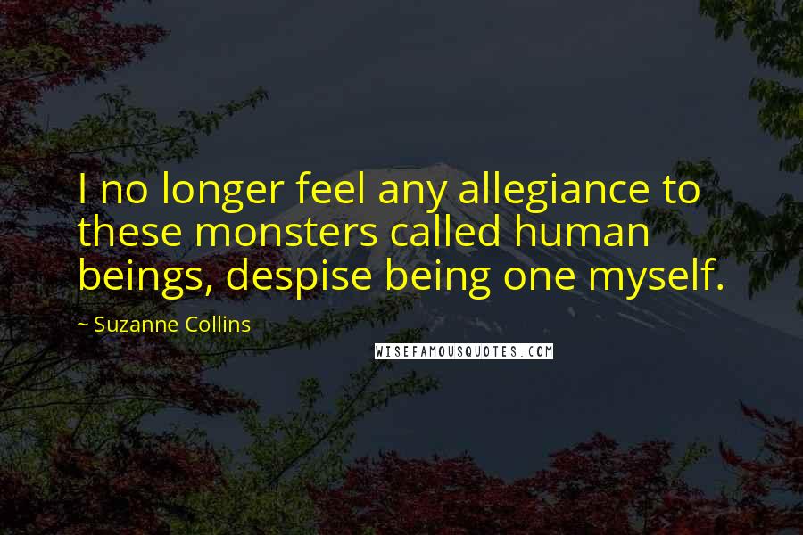 Suzanne Collins Quotes: I no longer feel any allegiance to these monsters called human beings, despise being one myself.