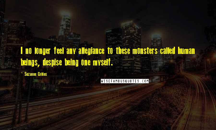 Suzanne Collins Quotes: I no longer feel any allegiance to these monsters called human beings, despise being one myself.