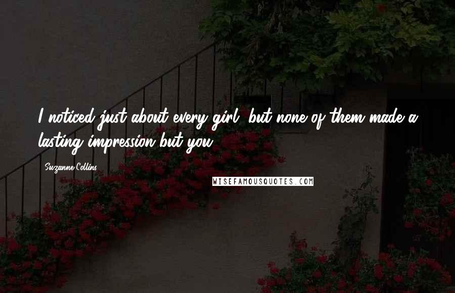 Suzanne Collins Quotes: I noticed just about every girl, but none of them made a lasting impression but you.