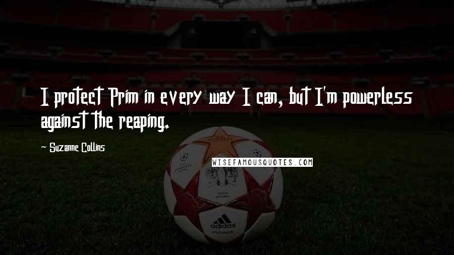 Suzanne Collins Quotes: I protect Prim in every way I can, but I'm powerless against the reaping.