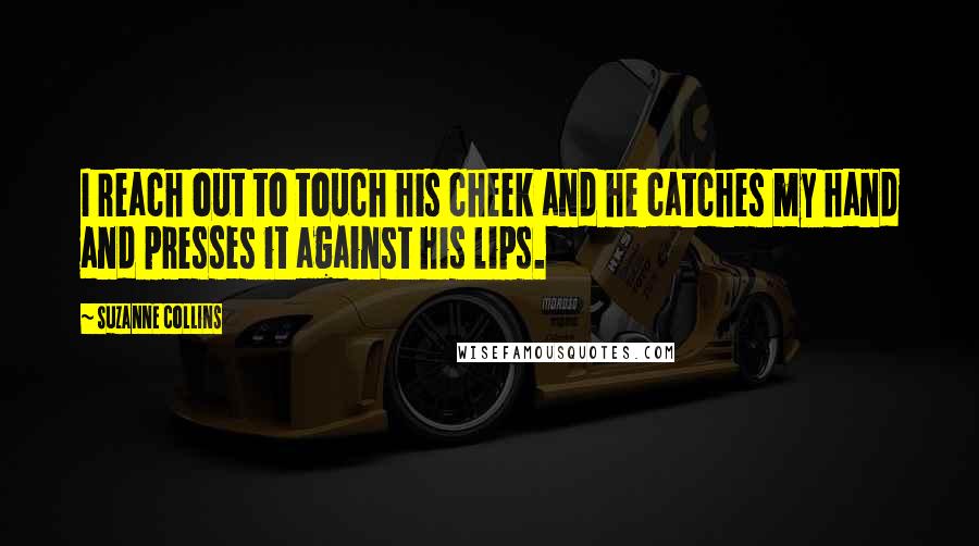 Suzanne Collins Quotes: I reach out to touch his cheek and he catches my hand and presses it against his lips.
