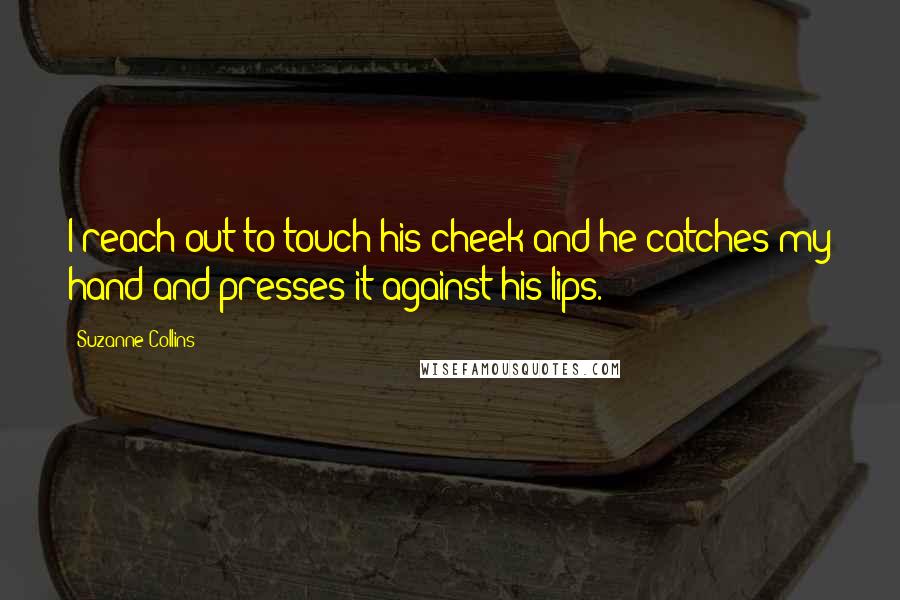 Suzanne Collins Quotes: I reach out to touch his cheek and he catches my hand and presses it against his lips.