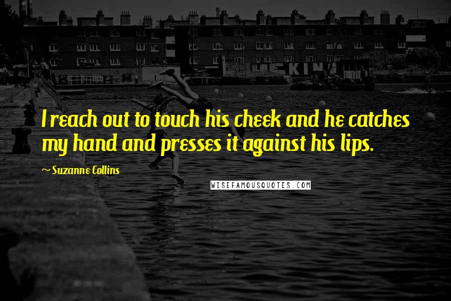 Suzanne Collins Quotes: I reach out to touch his cheek and he catches my hand and presses it against his lips.