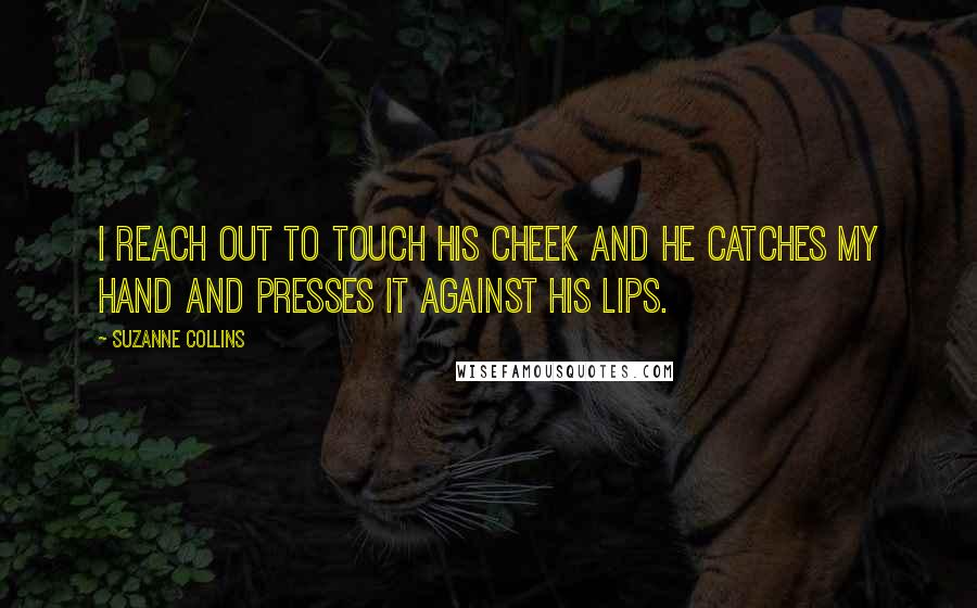 Suzanne Collins Quotes: I reach out to touch his cheek and he catches my hand and presses it against his lips.