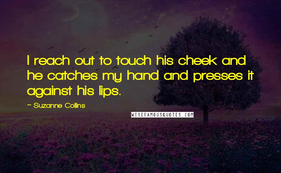 Suzanne Collins Quotes: I reach out to touch his cheek and he catches my hand and presses it against his lips.