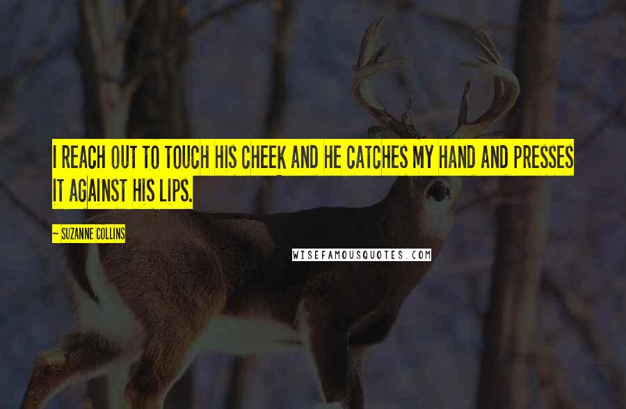 Suzanne Collins Quotes: I reach out to touch his cheek and he catches my hand and presses it against his lips.