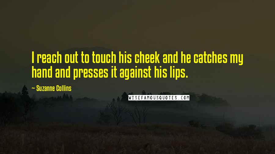 Suzanne Collins Quotes: I reach out to touch his cheek and he catches my hand and presses it against his lips.