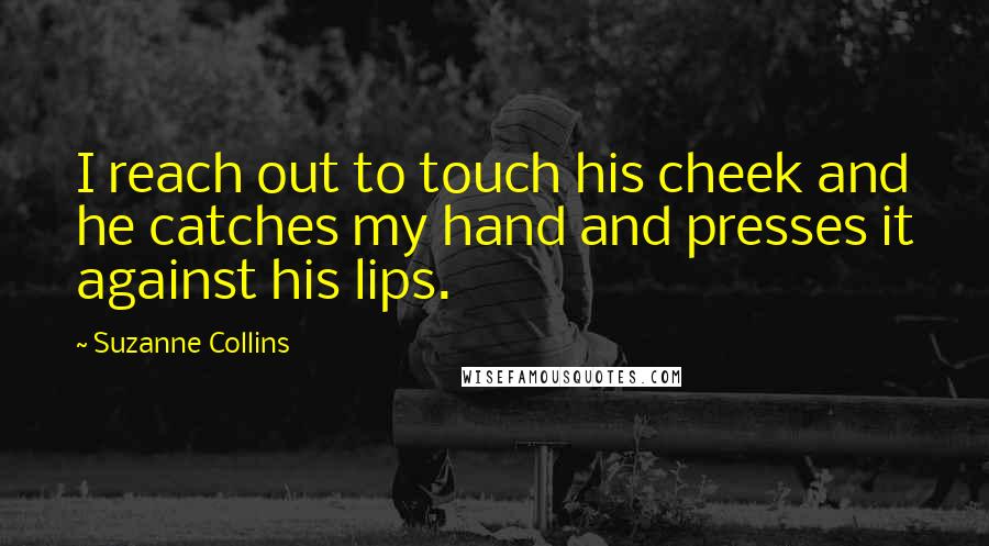 Suzanne Collins Quotes: I reach out to touch his cheek and he catches my hand and presses it against his lips.