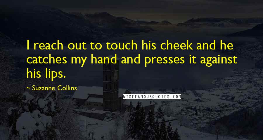 Suzanne Collins Quotes: I reach out to touch his cheek and he catches my hand and presses it against his lips.