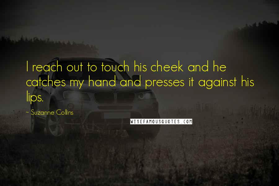 Suzanne Collins Quotes: I reach out to touch his cheek and he catches my hand and presses it against his lips.