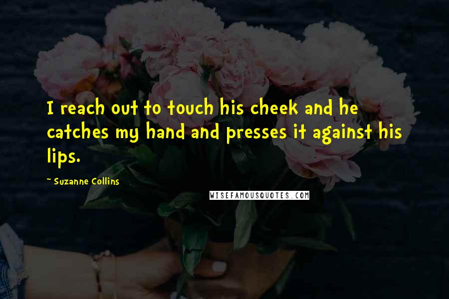 Suzanne Collins Quotes: I reach out to touch his cheek and he catches my hand and presses it against his lips.