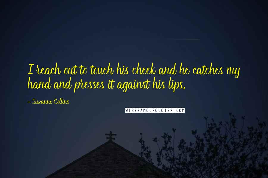 Suzanne Collins Quotes: I reach out to touch his cheek and he catches my hand and presses it against his lips.