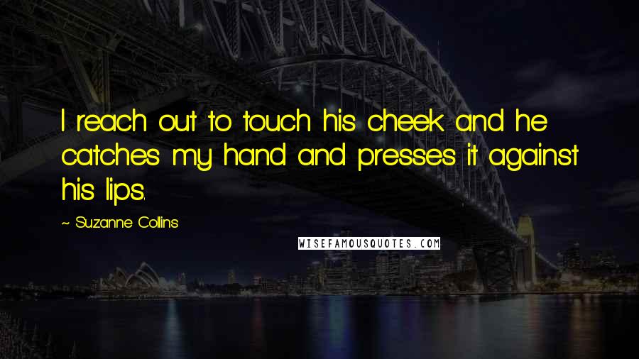 Suzanne Collins Quotes: I reach out to touch his cheek and he catches my hand and presses it against his lips.