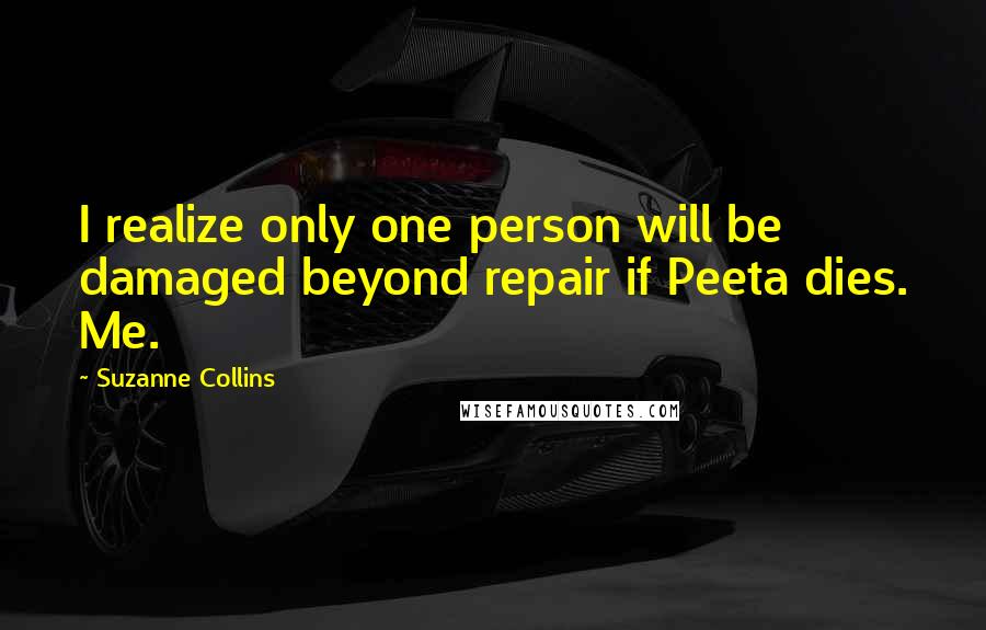 Suzanne Collins Quotes: I realize only one person will be damaged beyond repair if Peeta dies. Me.