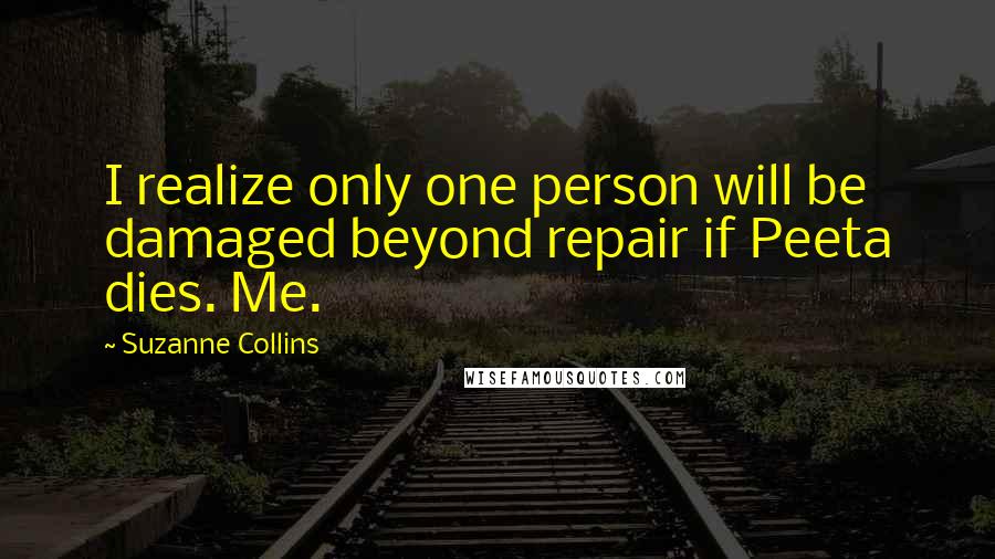 Suzanne Collins Quotes: I realize only one person will be damaged beyond repair if Peeta dies. Me.