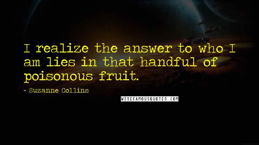 Suzanne Collins Quotes: I realize the answer to who I am lies in that handful of poisonous fruit.