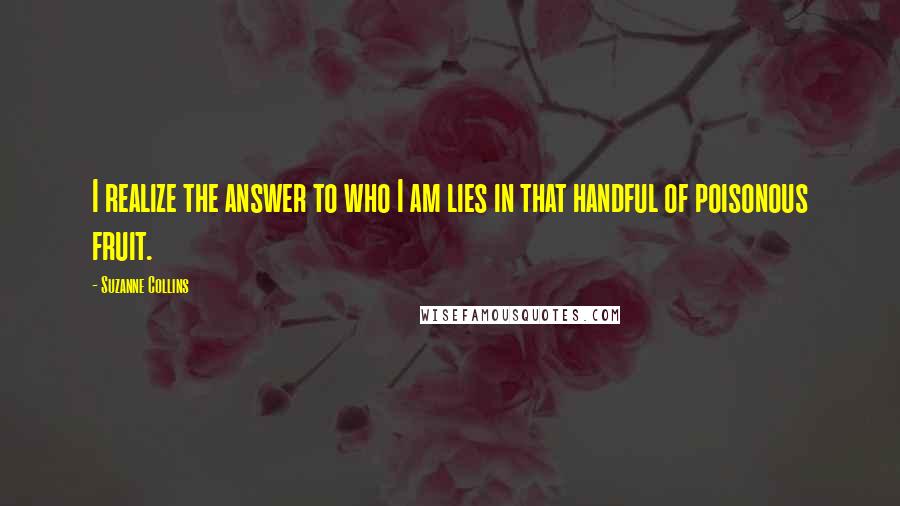 Suzanne Collins Quotes: I realize the answer to who I am lies in that handful of poisonous fruit.