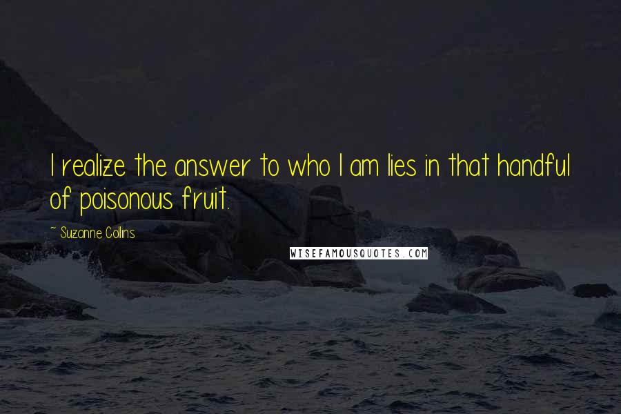 Suzanne Collins Quotes: I realize the answer to who I am lies in that handful of poisonous fruit.