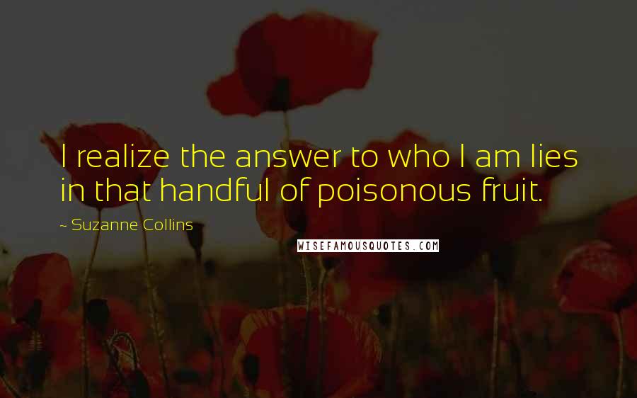 Suzanne Collins Quotes: I realize the answer to who I am lies in that handful of poisonous fruit.