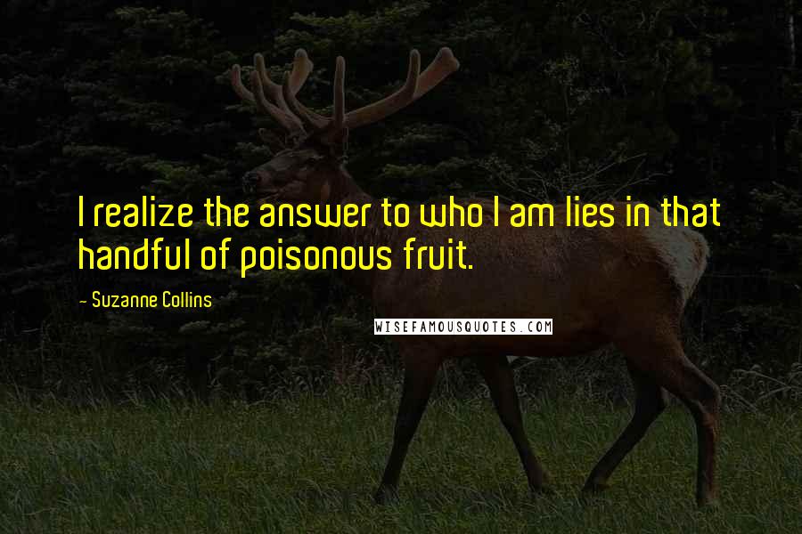 Suzanne Collins Quotes: I realize the answer to who I am lies in that handful of poisonous fruit.