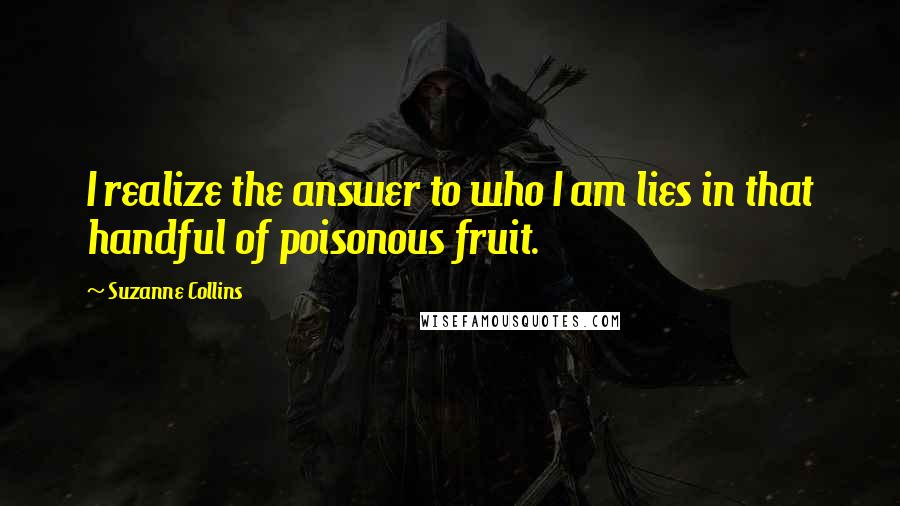 Suzanne Collins Quotes: I realize the answer to who I am lies in that handful of poisonous fruit.