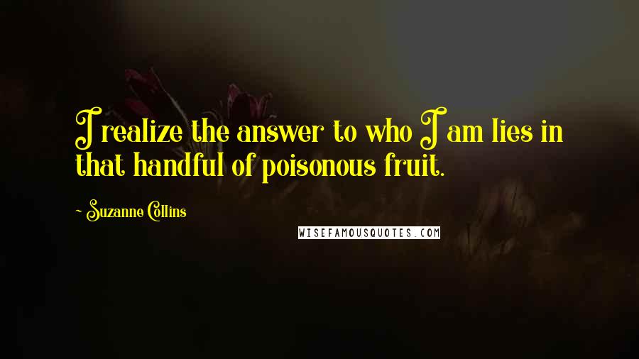 Suzanne Collins Quotes: I realize the answer to who I am lies in that handful of poisonous fruit.