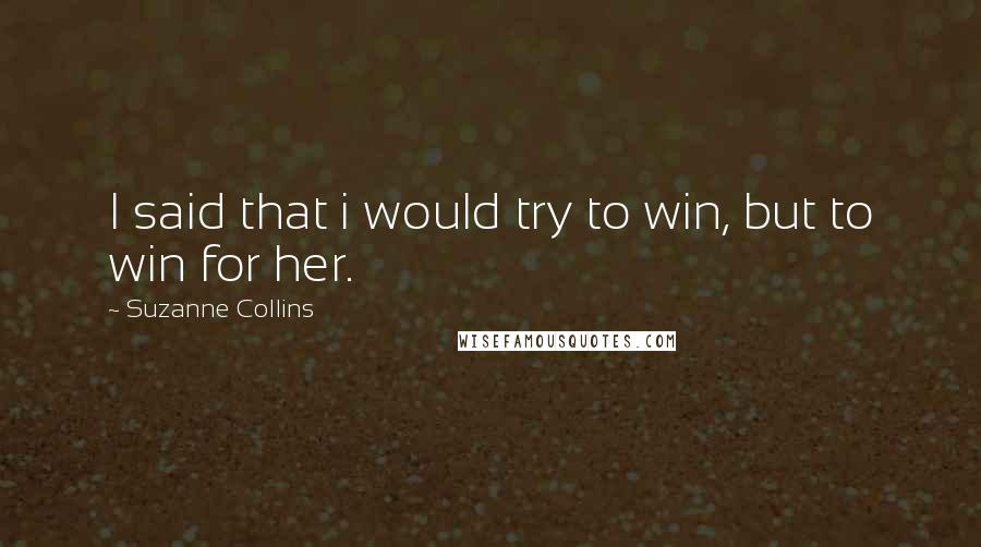 Suzanne Collins Quotes: I said that i would try to win, but to win for her.