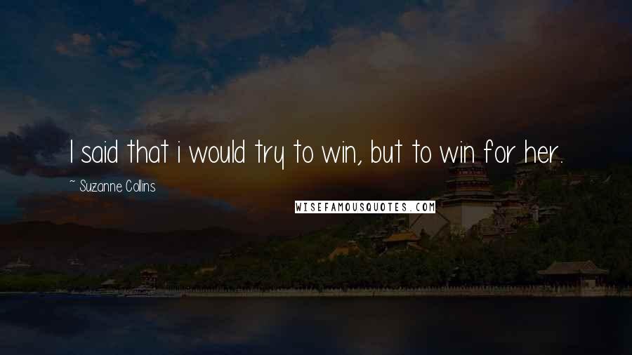 Suzanne Collins Quotes: I said that i would try to win, but to win for her.