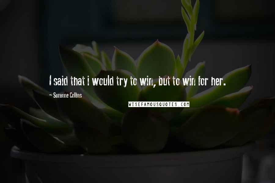 Suzanne Collins Quotes: I said that i would try to win, but to win for her.