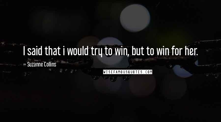 Suzanne Collins Quotes: I said that i would try to win, but to win for her.