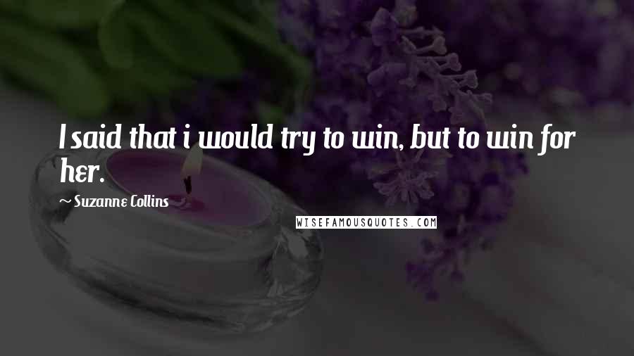 Suzanne Collins Quotes: I said that i would try to win, but to win for her.