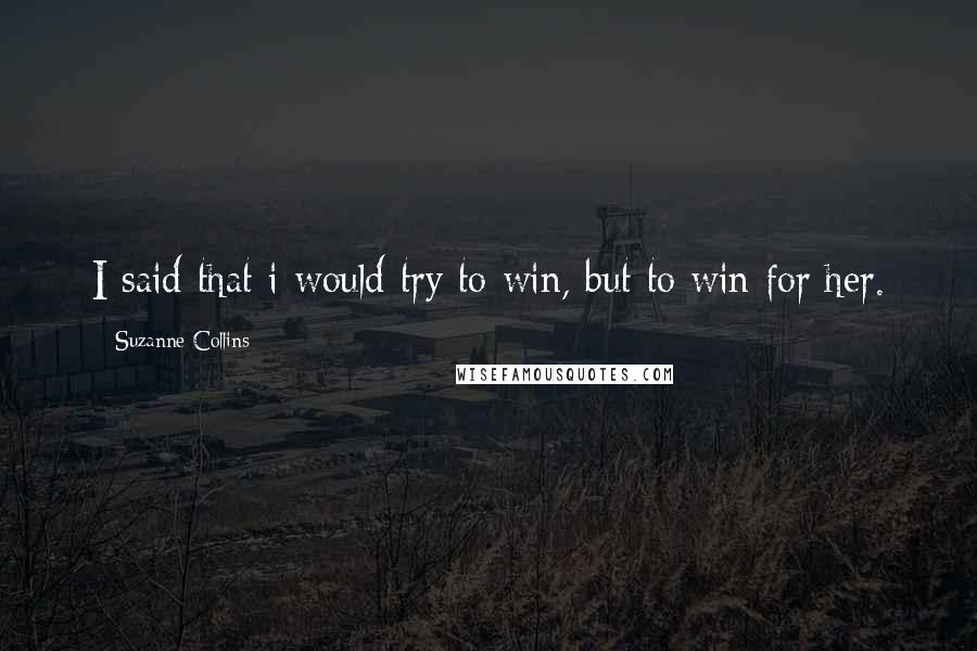 Suzanne Collins Quotes: I said that i would try to win, but to win for her.