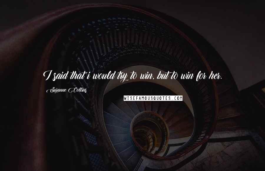 Suzanne Collins Quotes: I said that i would try to win, but to win for her.