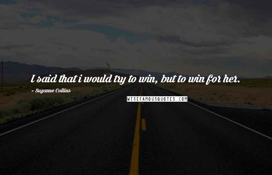 Suzanne Collins Quotes: I said that i would try to win, but to win for her.