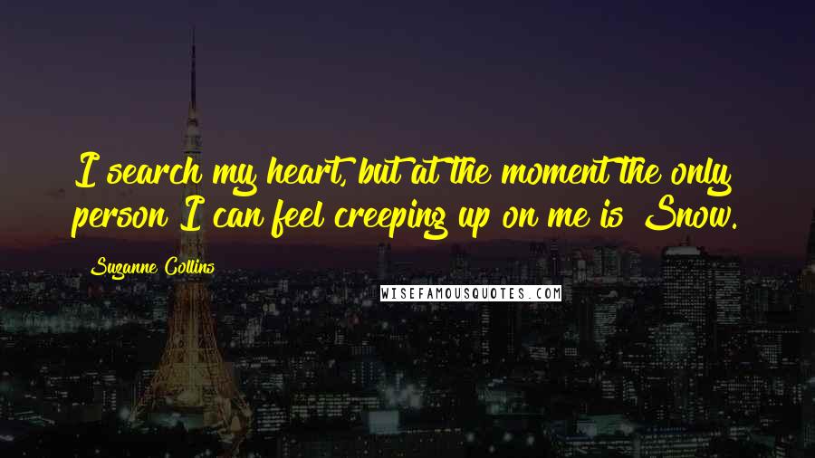 Suzanne Collins Quotes: I search my heart, but at the moment the only person I can feel creeping up on me is Snow.