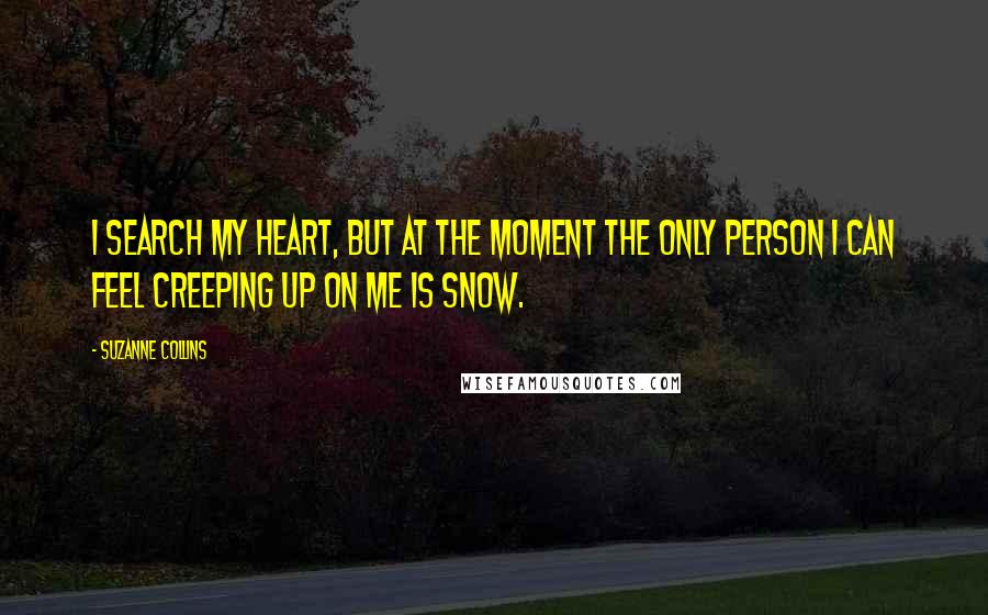 Suzanne Collins Quotes: I search my heart, but at the moment the only person I can feel creeping up on me is Snow.