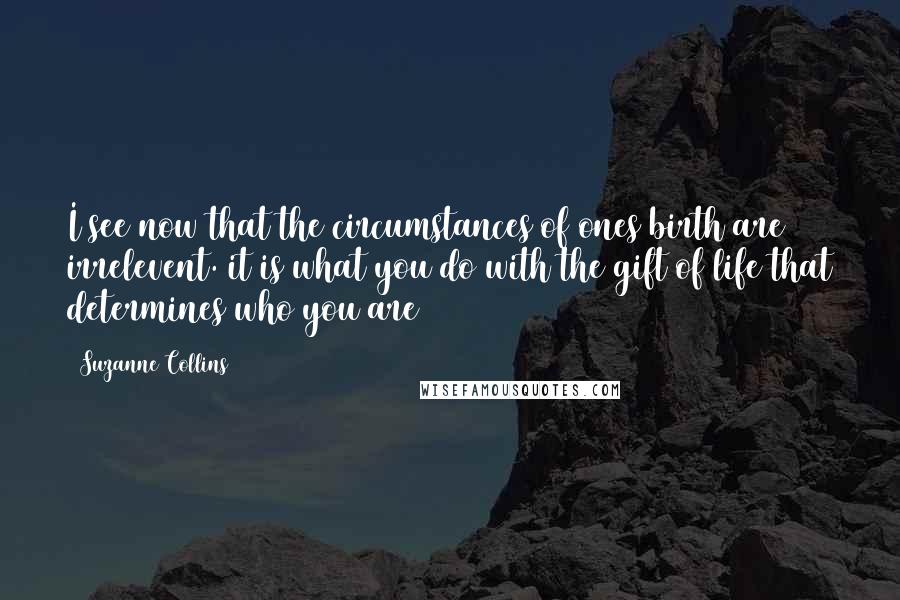 Suzanne Collins Quotes: I see now that the circumstances of ones birth are irrelevent. it is what you do with the gift of life that determines who you are