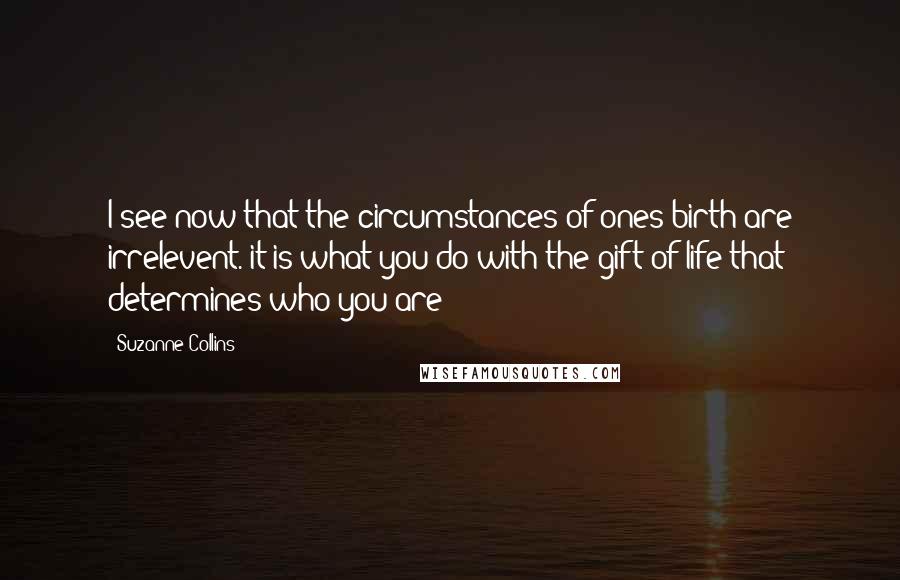 Suzanne Collins Quotes: I see now that the circumstances of ones birth are irrelevent. it is what you do with the gift of life that determines who you are
