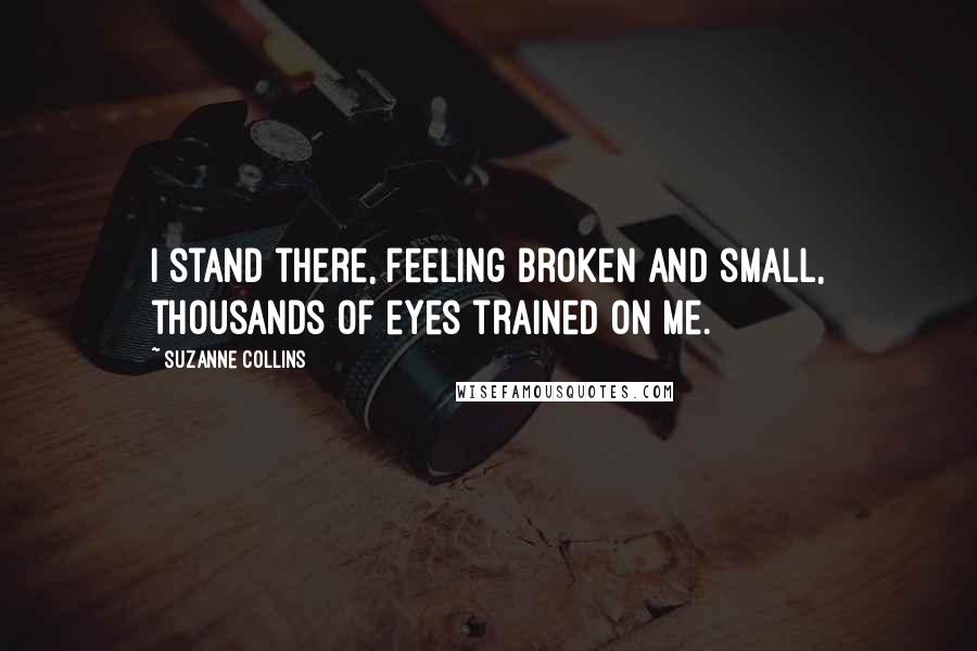 Suzanne Collins Quotes: I stand there, feeling broken and small, thousands of eyes trained on me.