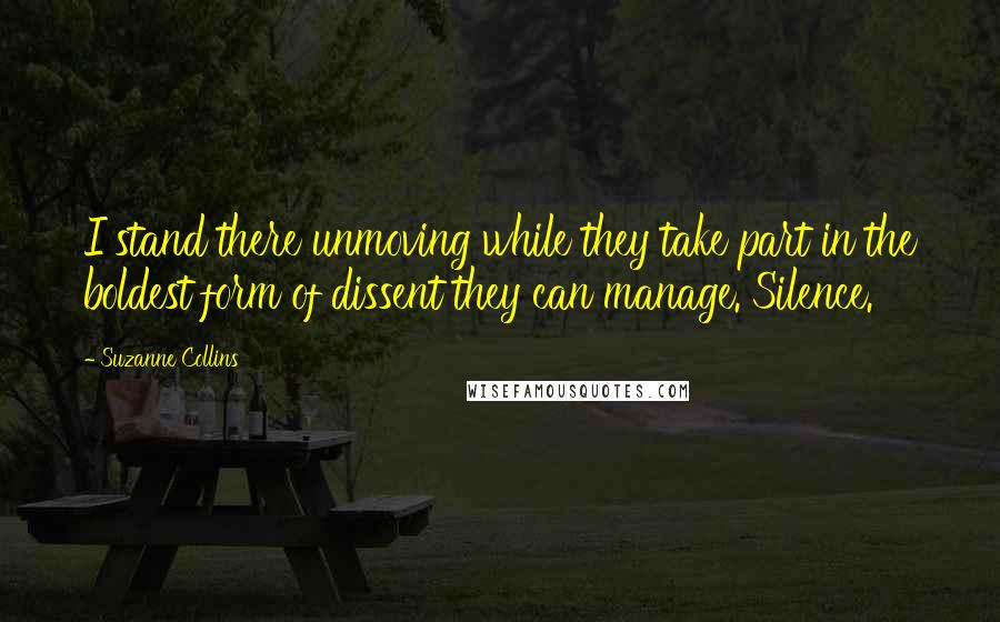 Suzanne Collins Quotes: I stand there unmoving while they take part in the boldest form of dissent they can manage. Silence.