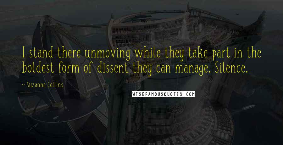 Suzanne Collins Quotes: I stand there unmoving while they take part in the boldest form of dissent they can manage. Silence.