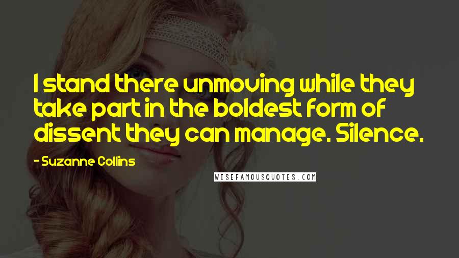 Suzanne Collins Quotes: I stand there unmoving while they take part in the boldest form of dissent they can manage. Silence.